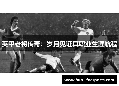 英甲老将传奇:岁月见证其职业生涯航程 英甲老将传奇:岁月见证其职业生涯航程