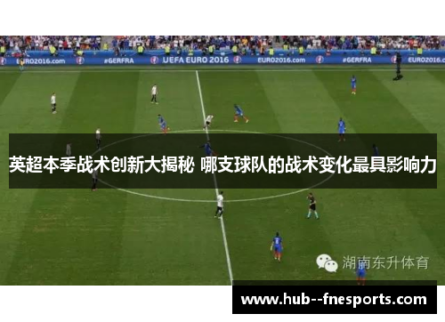 英超本季战术创新大揭秘 哪支球队的战术变化最具影响力 英超本季战术创新大揭秘 哪支球队的战术变化最具影响力