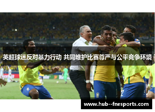 英超球迷反对暴力行动 共同维护比赛尊严与公平竞争环境 英超球迷反对暴力行动 共同维护比赛尊严与公平竞争环境