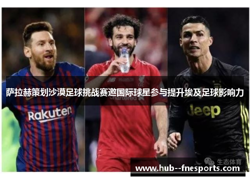 萨拉赫策划沙漠足球挑战赛邀国际球星参与提升埃及足球影响力 萨拉赫策划沙漠足球挑战赛邀国际球星参与提升埃及足球影响力