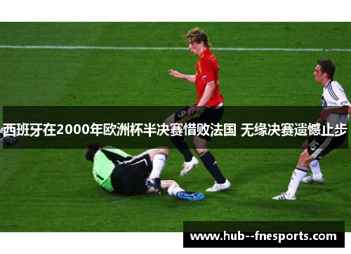 西班牙在2000年欧洲杯半决赛惜败法国 无缘决赛遗憾止步