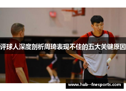 评球人深度剖析周琦表现不佳的五大关键原因 评球人深度剖析周琦表现不佳的五大关键原因