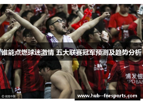 谁能点燃球迷激情 五大联赛冠军预测及趋势分析