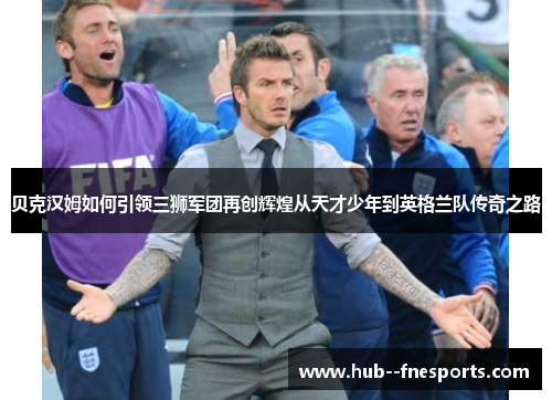 贝克汉姆如何引领三狮军团再创辉煌从天才少年到英格兰队传奇之路