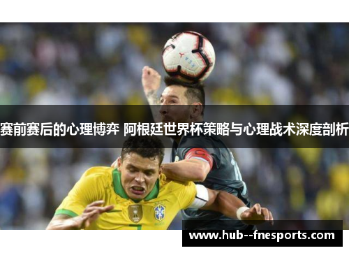 赛前赛后的心理博弈 阿根廷世界杯策略与心理战术深度剖析