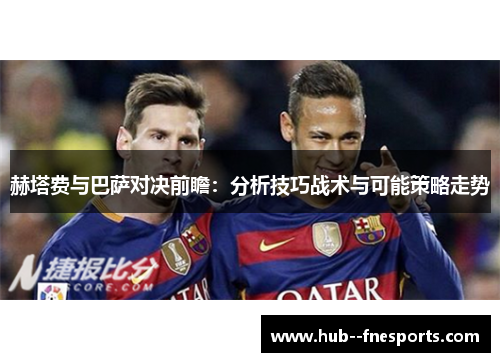 赫塔费与巴萨对决前瞻：分析技巧战术与可能策略走势