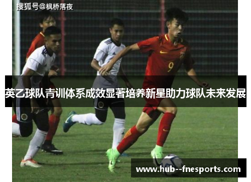 英乙球队青训体系成效显著培养新星助力球队未来发展 英乙球队青训体系成效显著培养新星助力球队未来发展