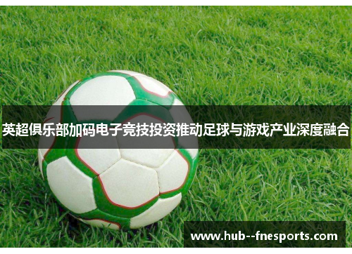 英超俱乐部加码电子竞技投资推动足球与游戏产业深度融合