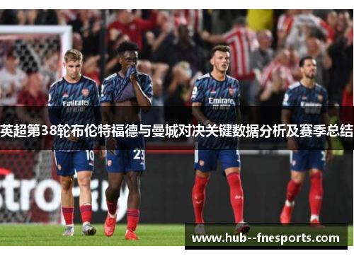 英超第38轮布伦特福德与曼城对决关键数据分析及赛季总结 英超第38轮布伦特福德与曼城对决关键数据分析及赛季总结