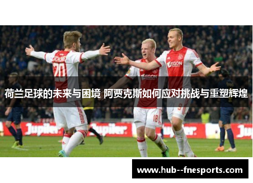 荷兰足球的未来与困境 阿贾克斯如何应对挑战与重塑辉煌