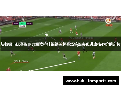 从数据与比赛影响力解读拉什福德英超赛场统治表现进攻核心价值定位 从数据与比赛影响力解读拉什福德英超赛场统治表现进攻核心价值定位