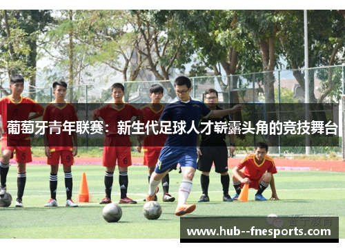 葡萄牙青年联赛:新生代足球人才崭露头角的竞技舞台 葡萄牙青年联赛:新生代足球人才崭露头角的竞技舞台