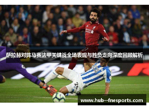萨拉赫对阵马赛法甲关键战全场表现与胜负走向深度回顾解析 萨拉赫对阵马赛法甲关键战全场表现与胜负走向深度回顾解析