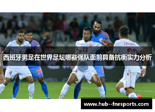 西班牙男足在世界足坛哪些强队面前具备抗衡实力分析