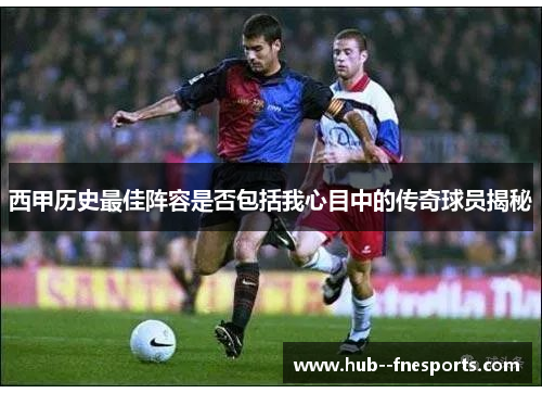 西甲历史最佳阵容是否包括我心目中的传奇球员揭秘 西甲历史最佳阵容是否包括我心目中的传奇球员揭秘
