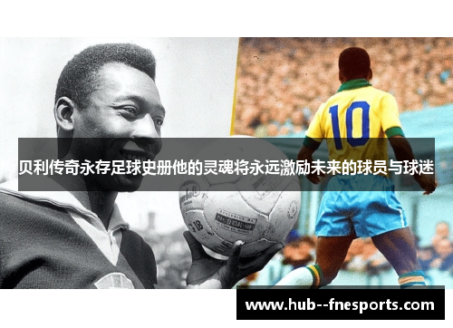 贝利传奇永存足球史册他的灵魂将永远激励未来的球员与球迷 贝利传奇永存足球史册他的灵魂将永远激励未来的球员与球迷