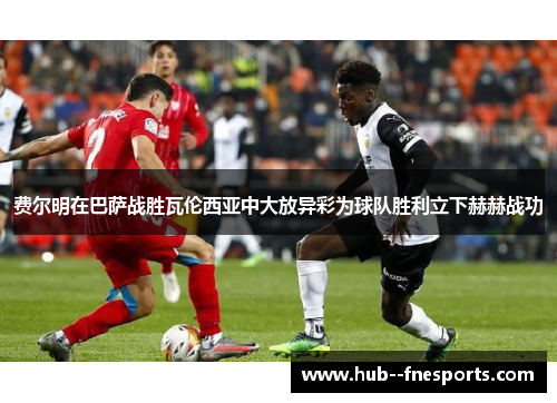 费尔明在巴萨战胜瓦伦西亚中大放异彩为球队胜利立下赫赫战功