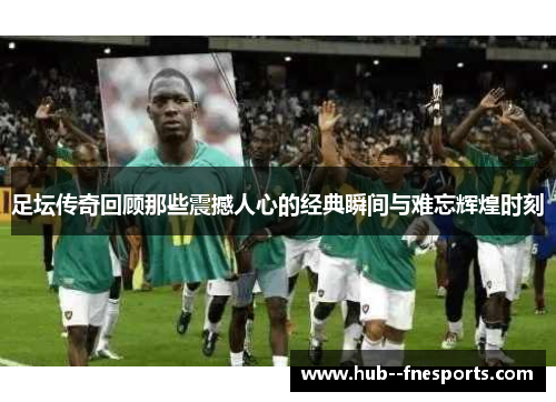 足坛传奇回顾那些震撼人心的经典瞬间与难忘辉煌时刻 足坛传奇回顾那些震撼人心的经典瞬间与难忘辉煌时刻