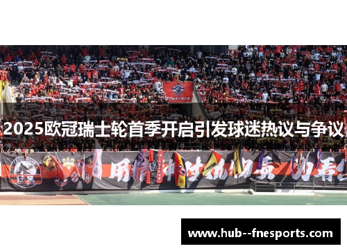 2025欧冠瑞士轮首季开启引发球迷热议与争议 2025欧冠瑞士轮首季开启引发球迷热议与争议