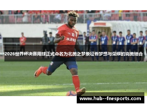 2026世界杯决赛用球正式命名为北美之梦象征着梦想与荣耀的完美结合 2026世界杯决赛用球正式命名为北美之梦象征着梦想与荣耀的完美结合