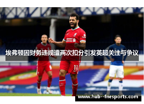 埃弗顿因财务违规遭两次扣分引发英超关注与争议 埃弗顿因财务违规遭两次扣分引发英超关注与争议