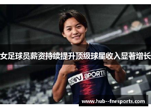 女足球员薪资持续提升顶级球星收入显著增长 女足球员薪资持续提升顶级球星收入显著增长