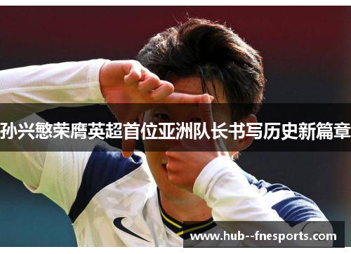 孙兴慜荣膺英超首位亚洲队长书写历史新篇章