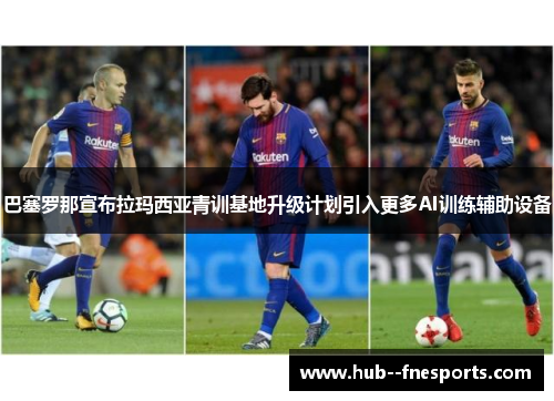 巴塞罗那宣布拉玛西亚青训基地升级计划引入更多AI训练辅助设备 巴塞罗那宣布拉玛西亚青训基地升级计划引入更多AI训练辅助设备