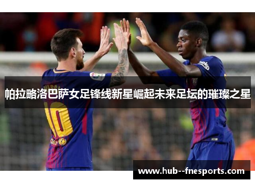 帕拉略洛巴萨女足锋线新星崛起未来足坛的璀璨之星