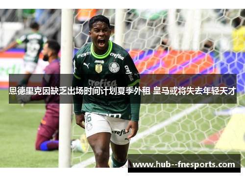 恩德里克因缺乏出场时间计划夏季外租 皇马或将失去年轻天才 恩德里克因缺乏出场时间计划夏季外租 皇马或将失去年轻天才