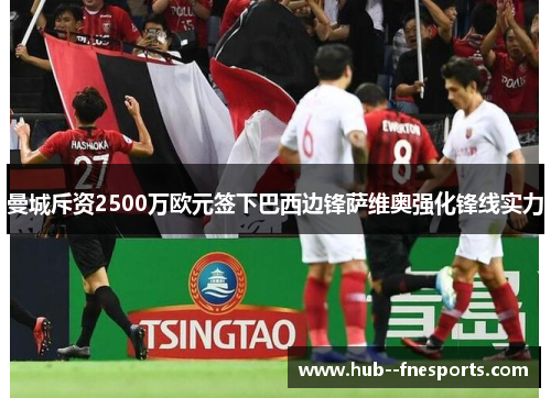 曼城斥资2500万欧元签下巴西边锋萨维奥强化锋线实力 曼城斥资2500万欧元签下巴西边锋萨维奥强化锋线实力