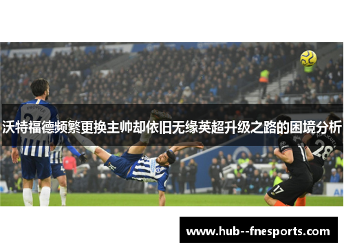 沃特福德频繁更换主帅却依旧无缘英超升级之路的困境分析 沃特福德频繁更换主帅却依旧无缘英超升级之路的困境分析