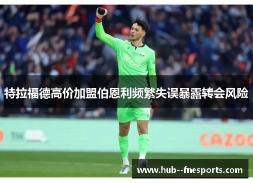 特拉福德高价加盟伯恩利频繁失误暴露转会风险