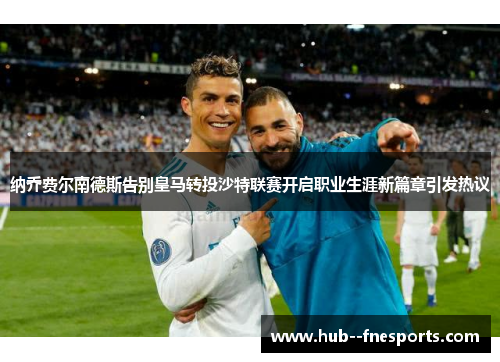 纳乔费尔南德斯告别皇马转投沙特联赛开启职业生涯新篇章引发热议