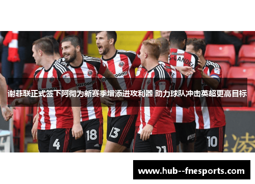 谢菲联正式签下阿彻为新赛季增添进攻利器 助力球队冲击英超更高目标
