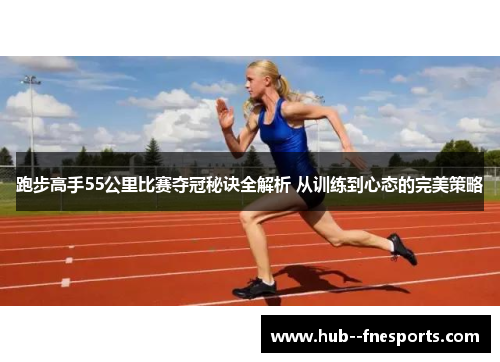 跑步高手55公里比赛夺冠秘诀全解析 从训练到心态的完美策略