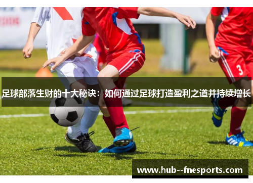 足球部落生财的十大秘诀:如何通过足球打造盈利之道并持续增长 足球部落生财的十大秘诀:如何通过足球打造盈利之道并持续增长