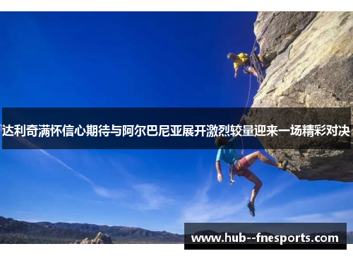 达利奇满怀信心期待与阿尔巴尼亚展开激烈较量迎来一场精彩对决 达利奇满怀信心期待与阿尔巴尼亚展开激烈较量迎来一场精彩对决