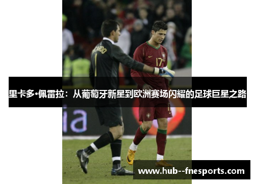 里卡多·佩雷拉：从葡萄牙新星到欧洲赛场闪耀的足球巨星之路