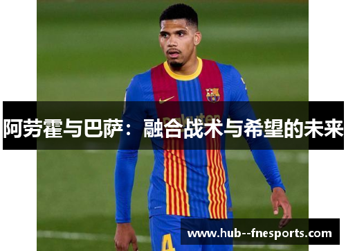 阿劳霍与巴萨：融合战术与希望的未来