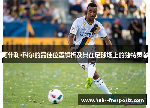阿什利·科尔的最佳位置解析及其在足球场上的独特贡献