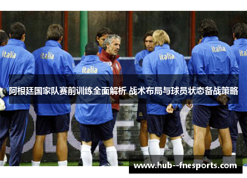 阿根廷国家队赛前训练全面解析 战术布局与球员状态备战策略