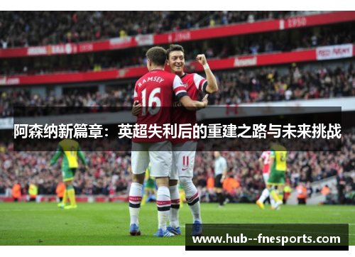 阿森纳新篇章：英超失利后的重建之路与未来挑战