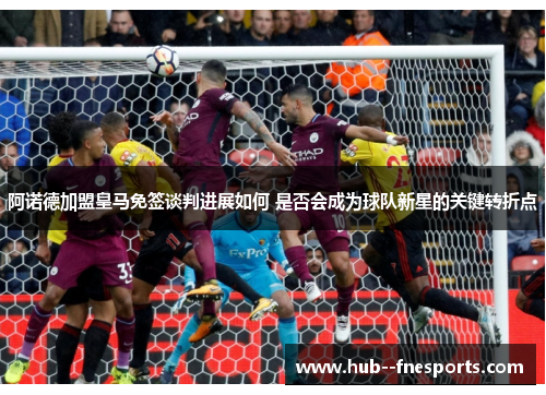 阿诺德加盟皇马免签谈判进展如何 是否会成为球队新星的关键转折点