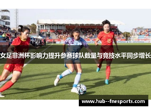 女足非洲杯影响力提升参赛球队数量与竞技水平同步增长