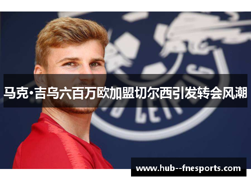 马克·吉乌六百万欧加盟切尔西引发转会风潮