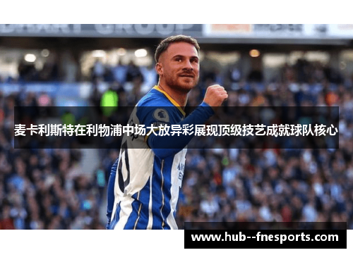 麦卡利斯特在利物浦中场大放异彩展现顶级技艺成就球队核心